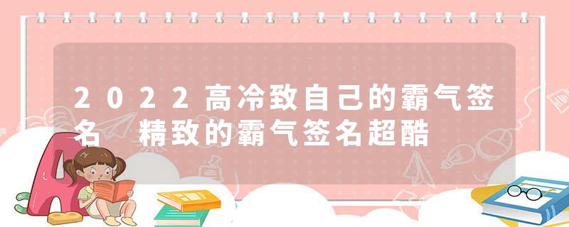 2022高冷致自己的霸气签名 精致的霸气签名超酷