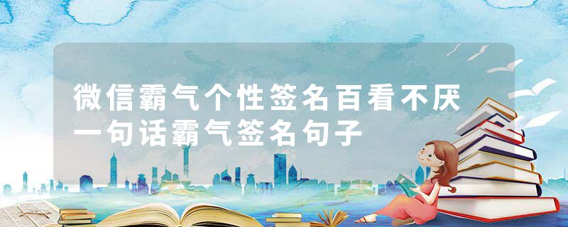 微信霸气个性签名百看不厌 一句话霸气签名句子
