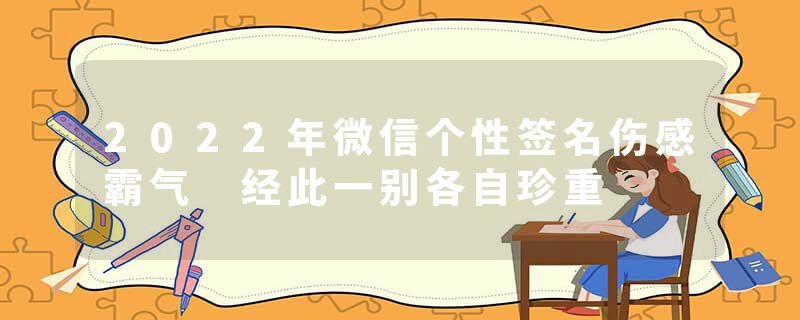 2022年微信个性签名伤感霸气 经此一别各自珍重