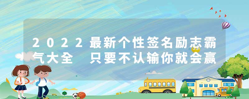 2022最新个性签名励志霸气大全 只要不认输你就会赢