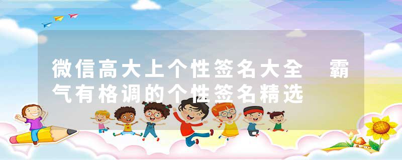 微信高大上个性签名大全 霸气有格调的个性签名精选