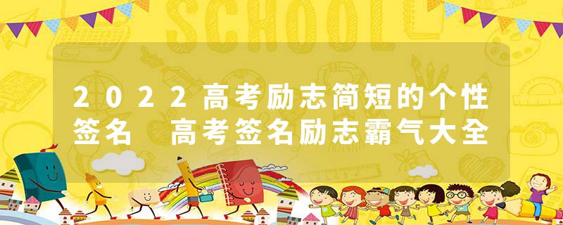 2022高考励志简短的个性签名 高考签名励志霸气大全