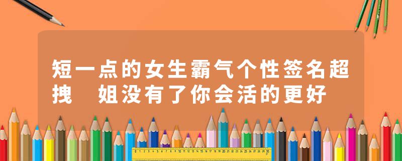短一点的女生霸气个性签名超拽 姐没有了你会活的更好