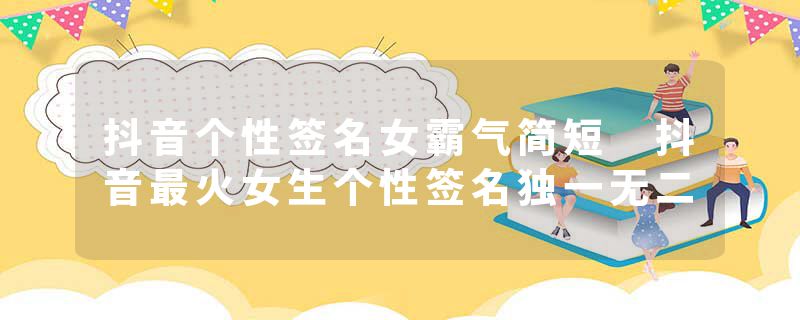 抖音个性签名女霸气简短 抖音最火女生个性签名独一无二