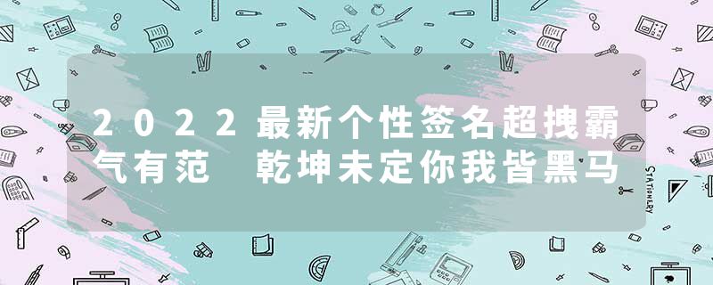 2022最新个性签名超拽霸气有范 乾坤未定你我皆黑马