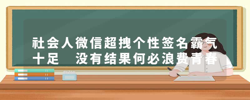 社会人微信超拽个性签名霸气十足 没有结果何必浪费青春