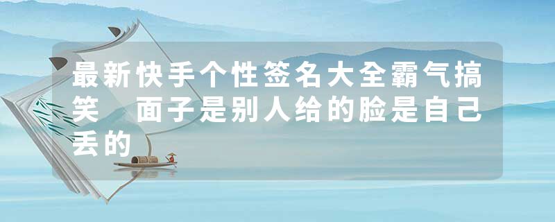 最新快手个性签名大全霸气搞笑 面子是别人给的脸是自己丢的