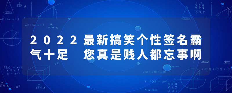 2022最新搞笑个性签名霸气十足 您真是贱人都忘事啊
