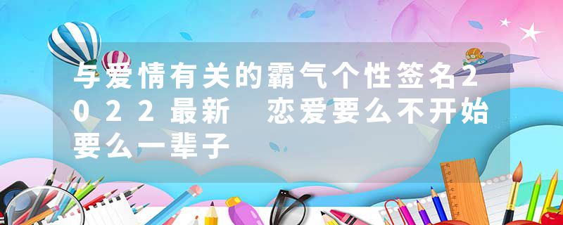 与爱情有关的霸气个性签名2022最新 恋爱要么不开始要么一辈子