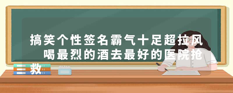 搞笑个性签名霸气十足超拉风 喝最烈的酒去最好的医院抢救