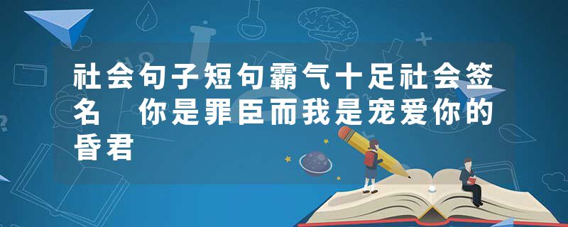 社会句子短句霸气十足社会签名 你是罪臣而我是宠爱你的昏君