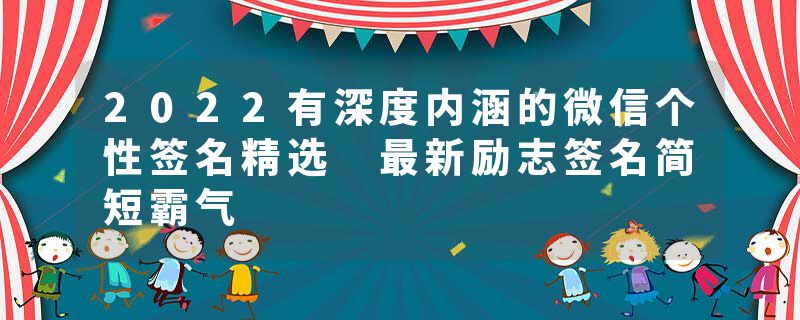 2022有深度内涵的微信个性签名精选 最新励志签名简短霸气