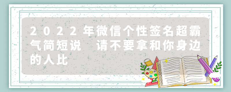 2022年微信个性签名超霸气简短说 请不要拿和你身边的人比