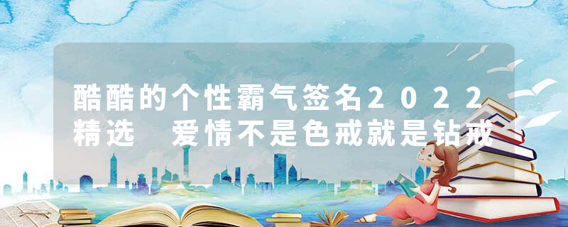 酷酷的个性霸气签名2022精选 爱情不是色戒就是钻戒