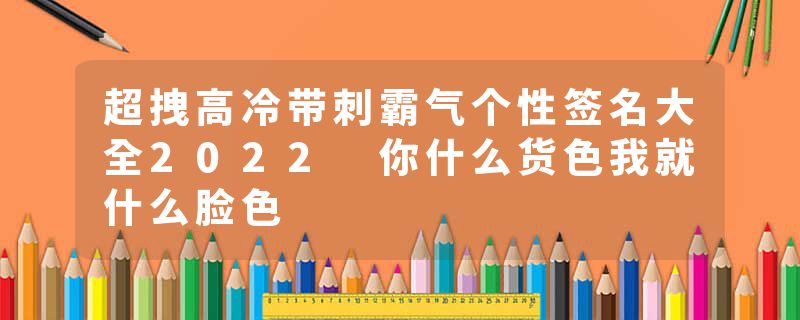 超拽高冷带刺霸气个性签名大全2022 你什么货色我就什么脸色