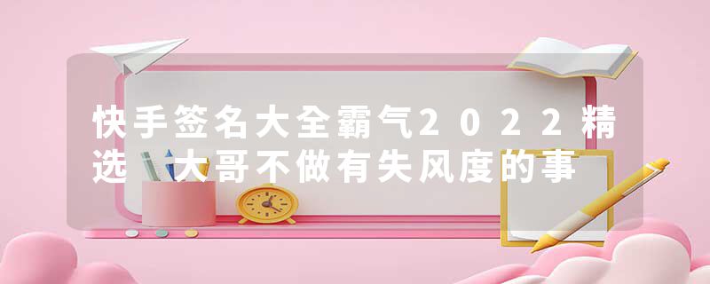 快手签名大全霸气2022精选 大哥不做有失风度的事
