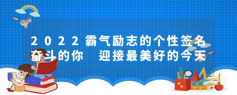2022霸气励志的个性签名奋斗的你 迎接最美好的今天