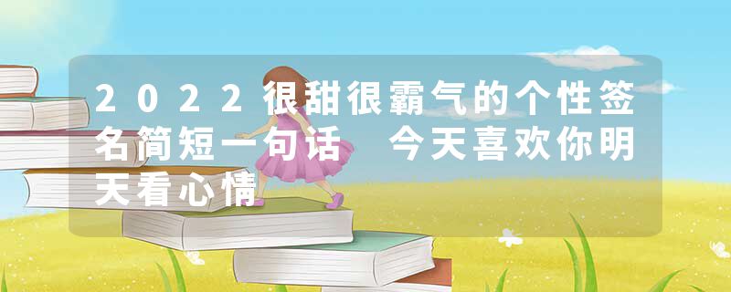 2022很甜很霸气的个性签名简短一句话 今天喜欢你明天看心情