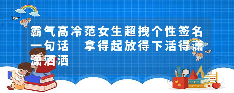 霸气高冷范女生超拽个性签名一句话 拿得起放得下活得潇潇洒洒
