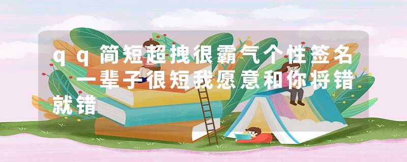 qq简短超拽很霸气个性签名 一辈子很短我愿意和你将错就错