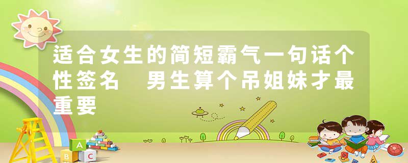 适合女生的简短霸气一句话个性签名 男生算个吊姐妹才最重要