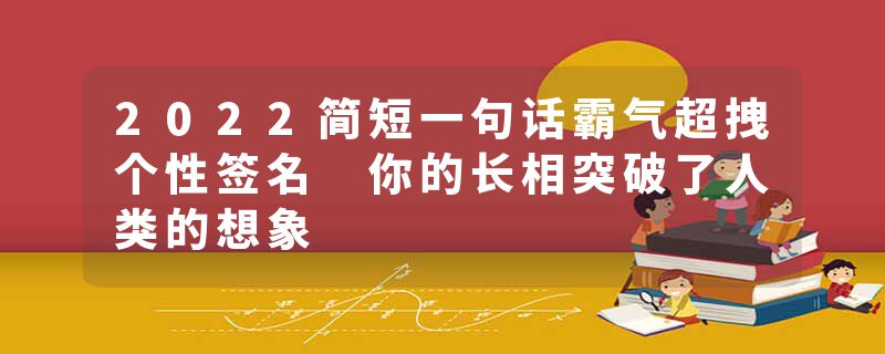 2022简短一句话霸气超拽个性签名 你的长相突破了人类的想象