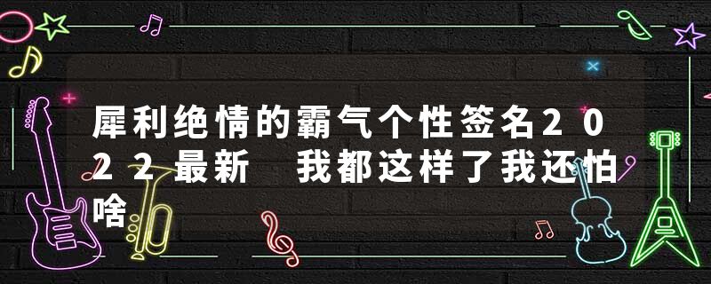 犀利绝情的霸气个性签名2022最新 我都这样了我还怕啥