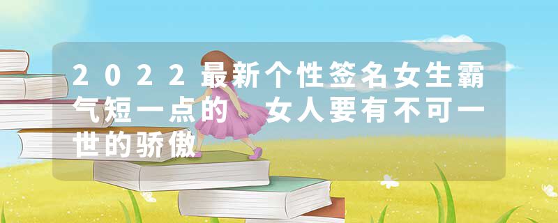 2022最新个性签名女生霸气短一点的 女人要有不可一世的骄傲
