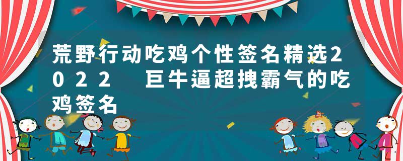 荒野行动吃鸡个性签名精选2022 巨牛逼超拽霸气的吃鸡签名
