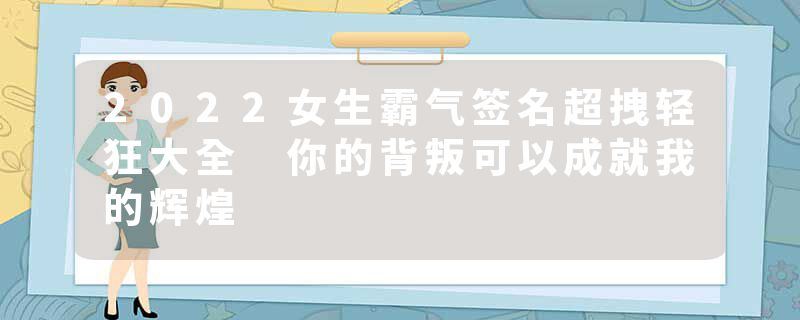 2022女生霸气签名超拽轻狂大全 你的背叛可以成就我的辉煌