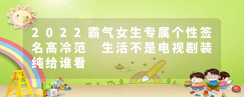 2022霸气女生专属个性签名高冷范 生活不是电视剧装纯给谁看