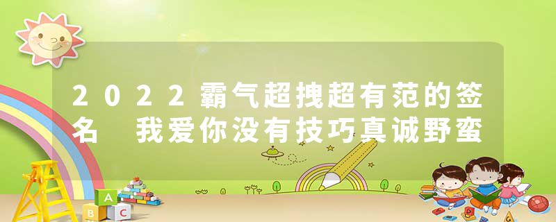 2022霸气超拽超有范的签名 我爱你没有技巧真诚野蛮