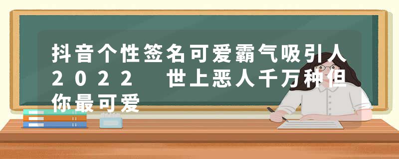 抖音个性签名可爱霸气吸引人2022 世上恶人千万种但你最可爱