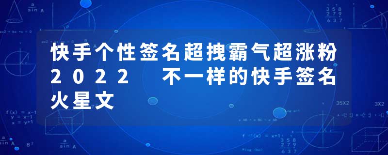 快手个性签名超拽霸气超涨粉2022 不一样的快手签名火星文