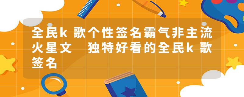 全民k歌个性签名霸气非主流火星文 独特好看的全民k歌签名