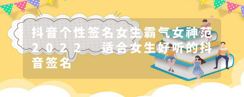 抖音个性签名女生霸气女神范2022 适合女生好听的抖音签名