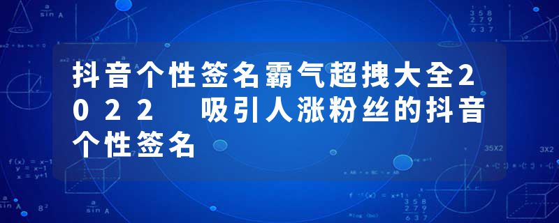 抖音个性签名霸气超拽大全2022 吸引人涨粉丝的抖音个性签名