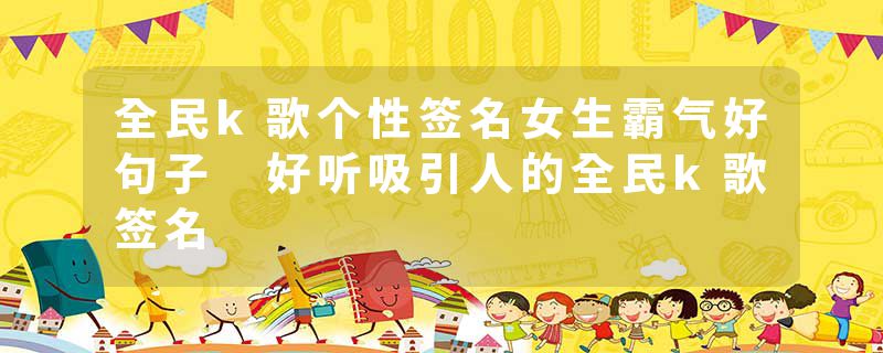 全民k歌个性签名女生霸气好句子 好听吸引人的全民k歌签名