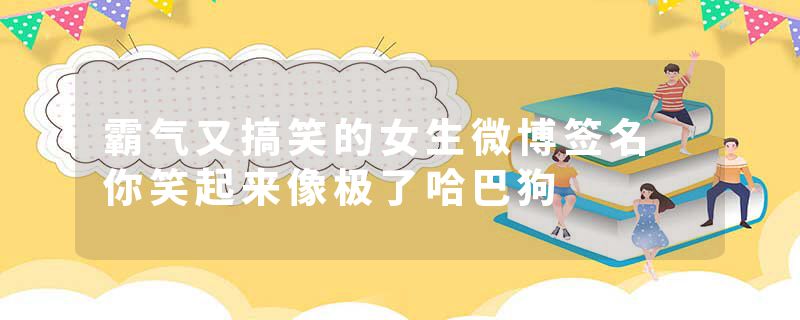 霸气又搞笑的女生微博签名 你笑起来像极了哈巴狗