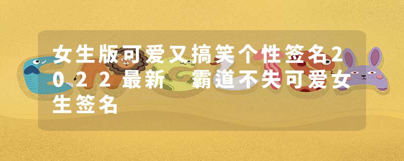 女生版可爱又搞笑个性签名2022最新 霸道不失可爱女生签名