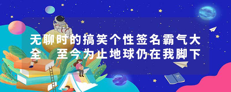 无聊时的搞笑个性签名霸气大全 至今为止地球仍在我脚下