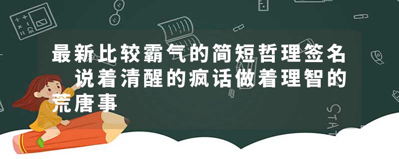 最新比较霸气的简短哲理签名 说着清醒的疯话做着理智的荒唐事