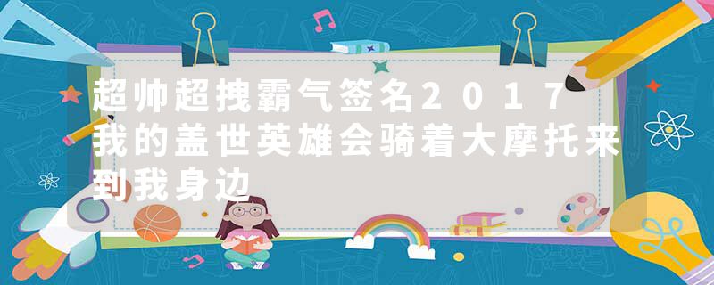 超帅超拽霸气签名2017 我的盖世英雄会骑着大摩托来到我身边