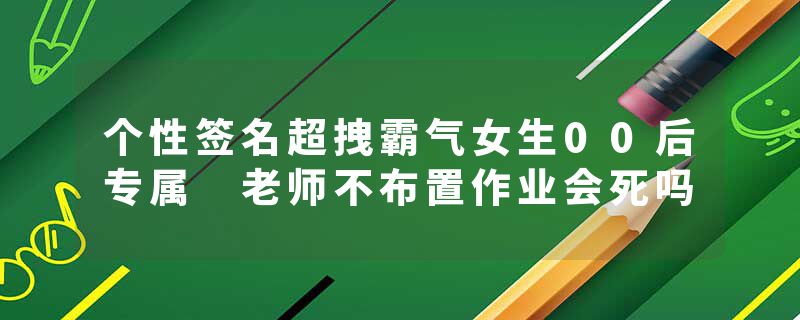 个性签名超拽霸气女生00后专属 老师不布置作业会死吗