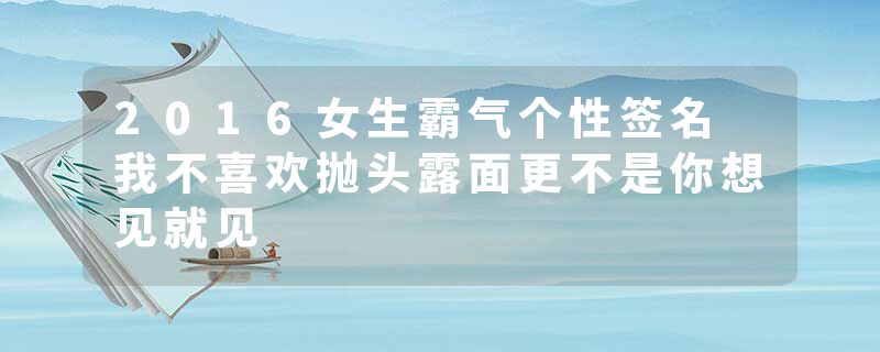 2016女生霸气个性签名 我不喜欢抛头露面更不是你想见就见