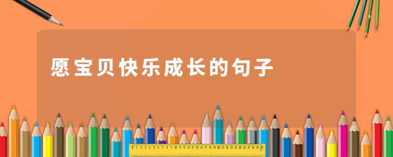 愿宝贝快乐成长的句子