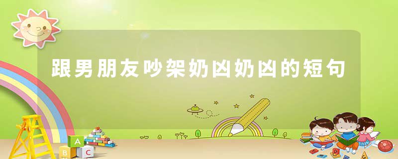跟男朋友吵架奶凶奶凶的短句