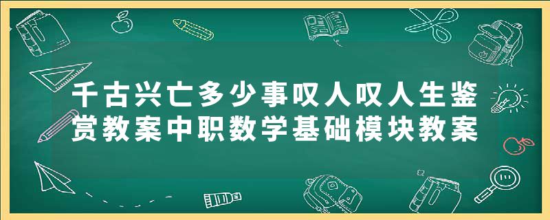 千古兴亡多少事叹人叹人生鉴赏教案中职数学基础模块教案