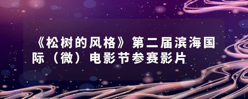 《松树的风格》第二届滨海国际（微）电影节参赛影片