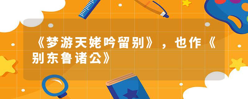 《梦游天姥吟留别》，也作《别东鲁诸公》